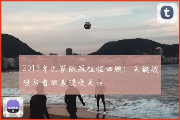 2015年巴萨欧冠征程回顾:关键战役与晋级表现受关注