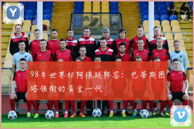 98年世界杯阿根廷阵容：巴蒂斯图塔领衔的黄金一代
