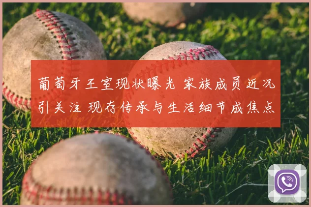 葡萄牙王室现状曝光 家族成员近况引关注 现存传承与生活细节成焦点