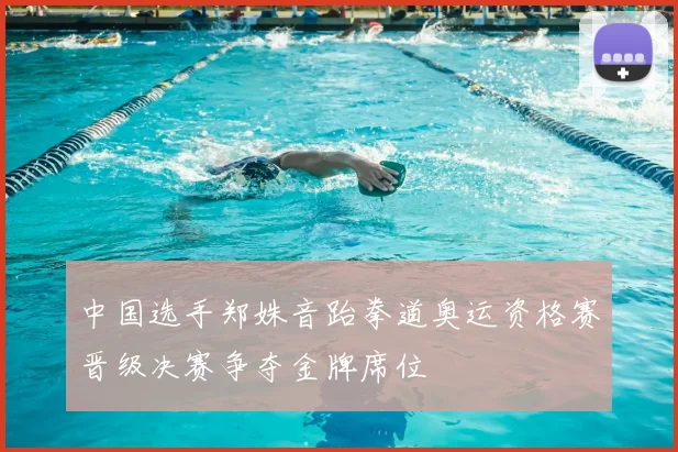 中国选手郑姝音跆拳道奥运资格赛晋级决赛争夺金牌席位