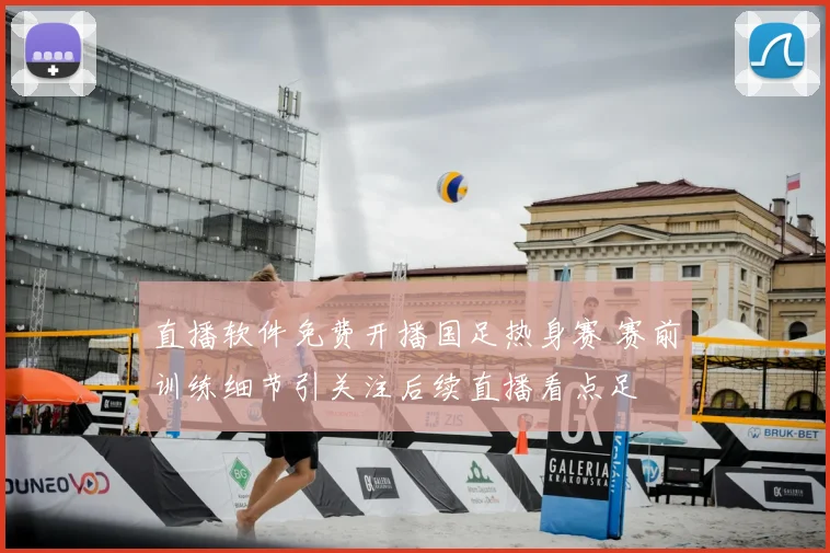 直播软件免费开播国足热身赛 赛前训练细节引关注后续直播看点足