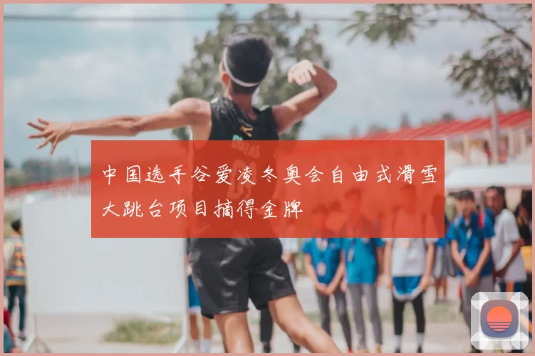 中国选手谷爱凌冬奥会自由式滑雪大跳台项目摘得金牌