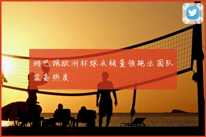 姆巴佩欧洲杯球衣销量领跑法国队装备热度