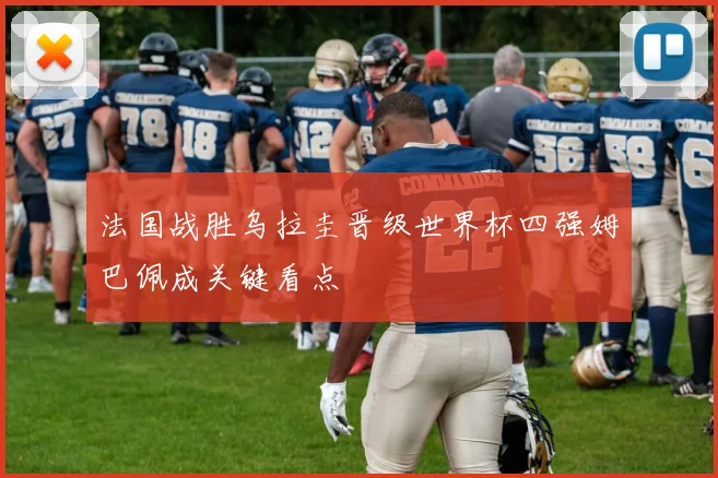 法国战胜乌拉圭晋级世界杯四强姆巴佩成关键看点