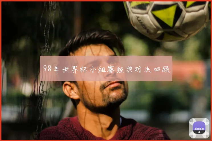 98年世界杯小组赛经典对决回顾