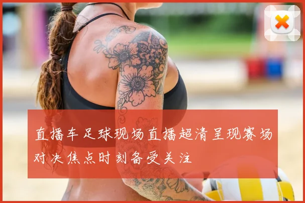 直播车足球现场直播超清呈现赛场对决焦点时刻备受关注
