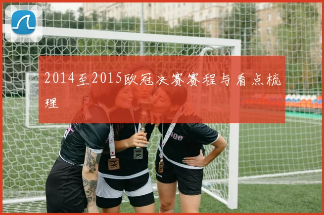 2014至2015欧冠决赛赛程与看点梳理