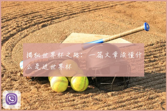 揭秘世界杯之路：一篇文章读懂什么是进世界杯