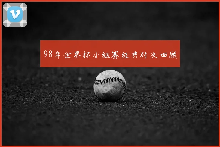 98年世界杯小组赛经典对决回顾