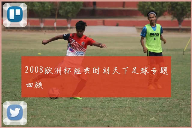 2008欧洲杯经典时刻天下足球专题回顾