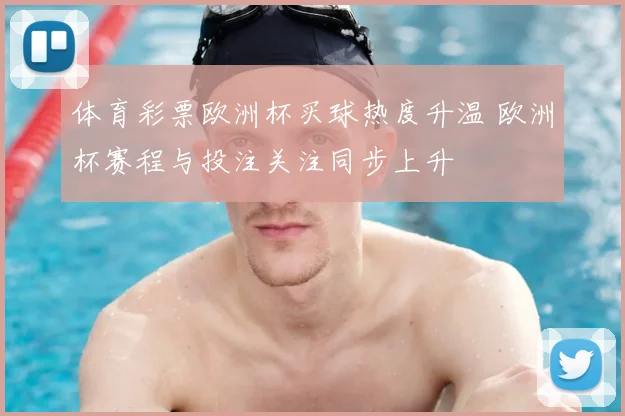 体育彩票欧洲杯买球热度升温 欧洲杯赛程与投注关注同步上升