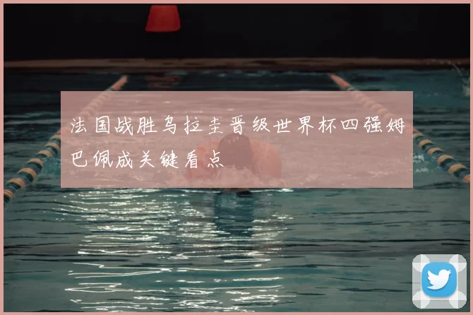 法国战胜乌拉圭晋级世界杯四强姆巴佩成关键看点