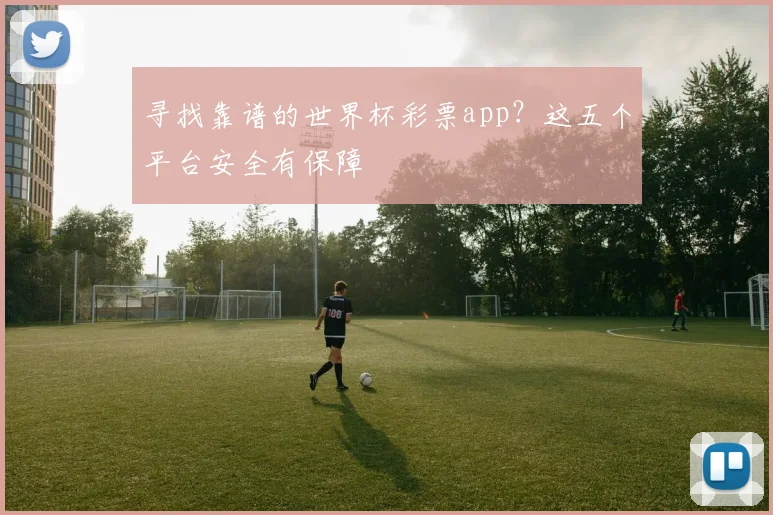 寻找靠谱的世界杯彩票app?这五个平台安全有保障