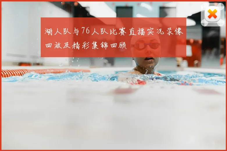 湖人队与76人队比赛直播实况录像回放及精彩集锦回顾