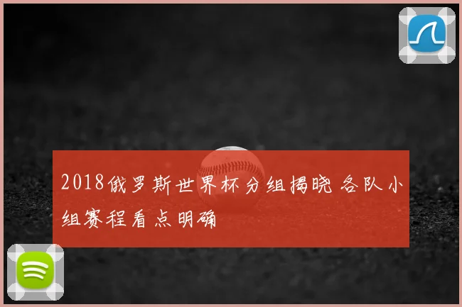2018俄罗斯世界杯分组揭晓 各队小组赛程看点明确