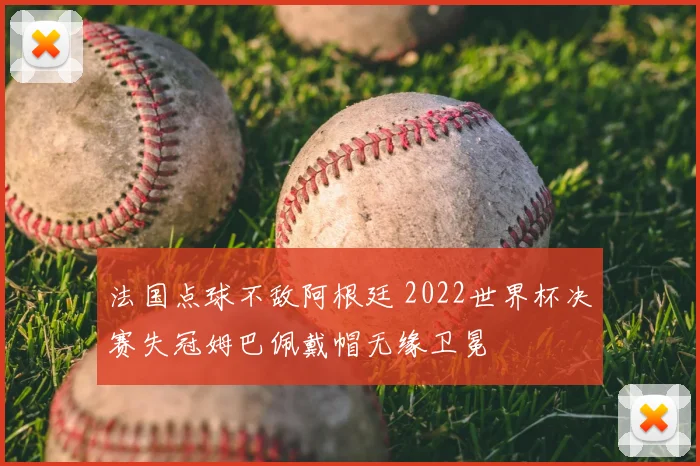 法国点球不敌阿根廷 2022世界杯决赛失冠姆巴佩戴帽无缘卫冕