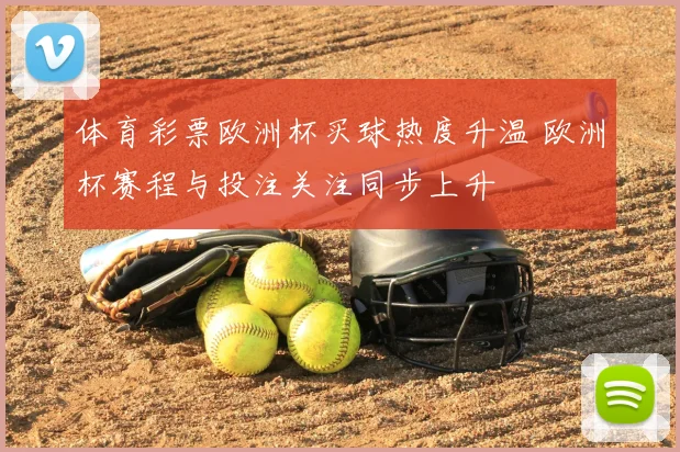 体育彩票欧洲杯买球热度升温 欧洲杯赛程与投注关注同步上升