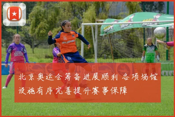北京奥运会筹备进展顺利 各项场馆设施有序完善提升赛事保障