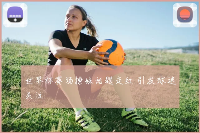 世界杯赛场撩妹话题走红 引发球迷关注