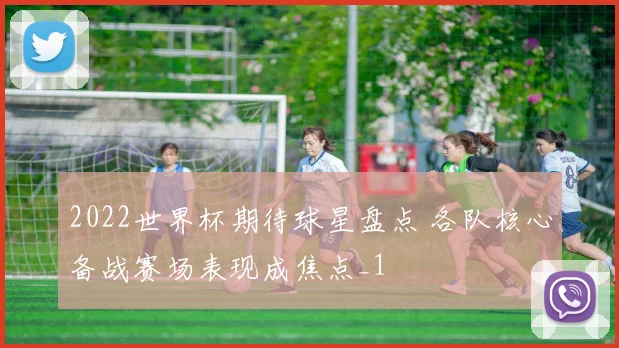 2022世界杯期待球星盘点 各队核心备战赛场表现成焦点_1