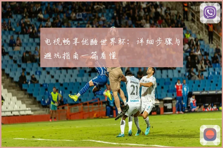 电视畅享优酷世界杯：详细步骤与避坑指南一篇看懂