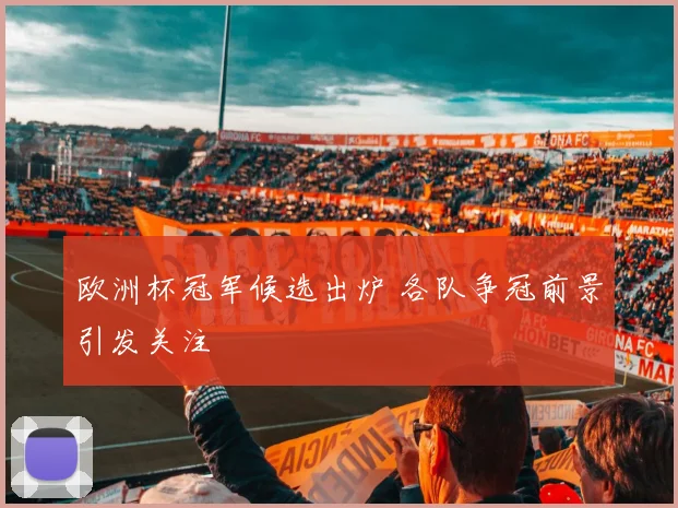 欧洲杯冠军候选出炉 各队争冠前景引发关注
