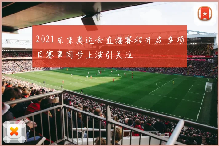 2021东京奥运会直播赛程开启 多项目赛事同步上演引关注