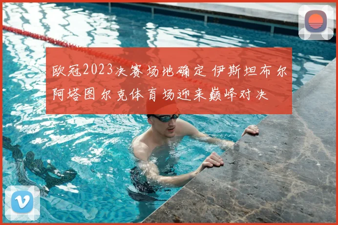 欧冠2023决赛场地确定 伊斯坦布尔阿塔图尔克体育场迎来巅峰对决