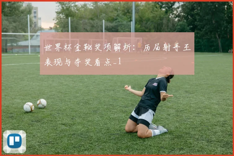 世界杯金靴奖项解析：历届射手王表现与夺奖看点_1