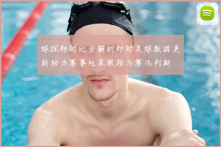 球探即时比分解析即时足球数据更新助力赛事结果跟踪与赛况判断