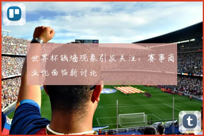 世界杯钱墙现象引发关注,赛事商业化面临新讨论