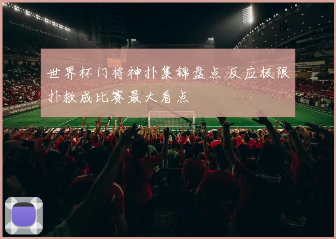 世界杯门将神扑集锦盘点 反应极限扑救成比赛最大看点