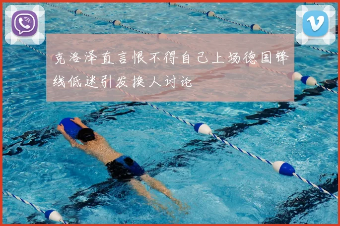 克洛泽直言恨不得自己上场德国锋线低迷引发换人讨论