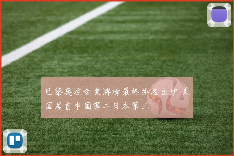 巴黎奥运会奖牌榜最终排名出炉 美国居首中国第二日本第三