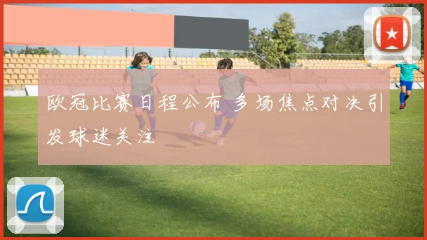 欧冠比赛日程公布 多场焦点对决引发球迷关注