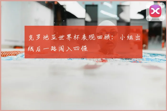 克罗地亚世界杯表现回顾:小组出线后一路闯入四强