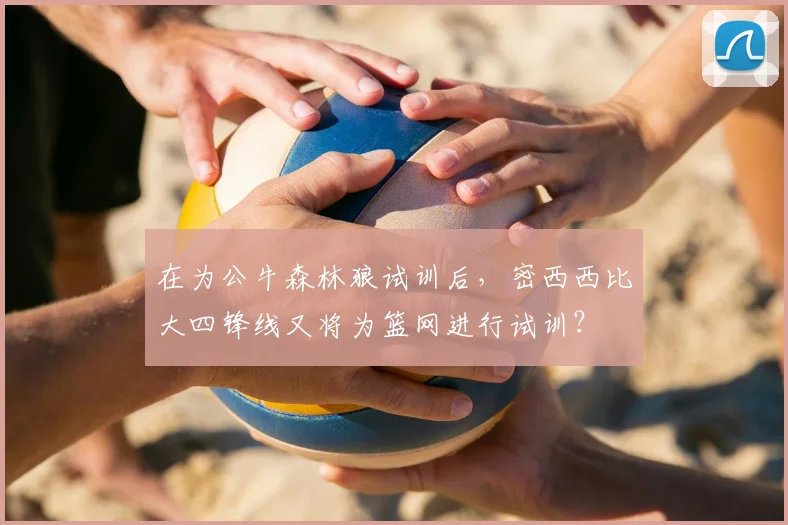 在为公牛森林狼试训后，密西西比大四锋线又将为篮网进行试训？