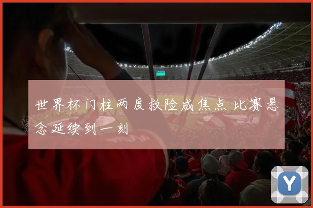 世界杯门柱两度救险成焦点 比赛悬念延续到一刻