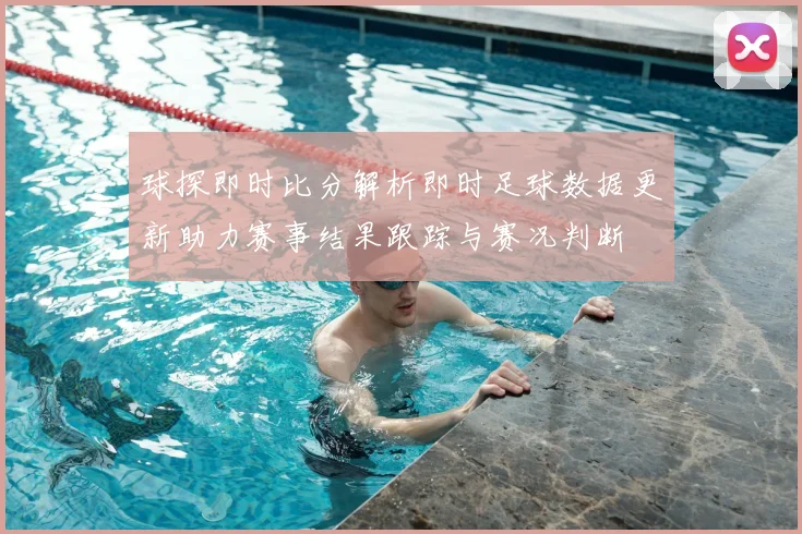球探即时比分解析即时足球数据更新助力赛事结果跟踪与赛况判断
