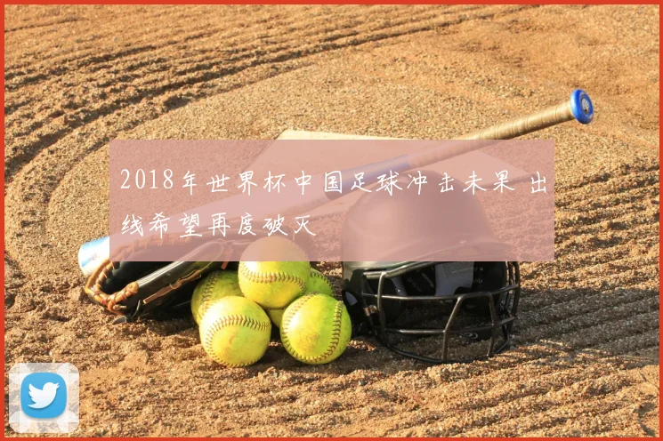 2018年世界杯中国足球冲击未果 出线希望再度破灭