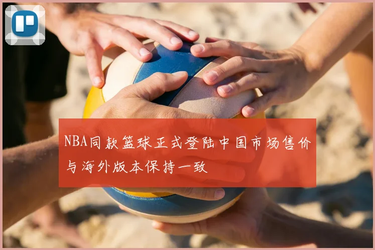 NBA同款篮球正式登陆中国市场售价与海外版本保持一致