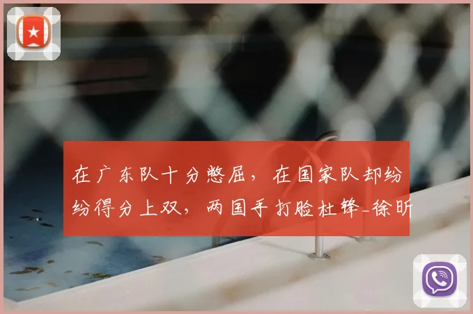 在广东队十分憋屈，在国家队却纷纷得分上双，两国手打脸杜锋_徐昕_中国队_焦泊