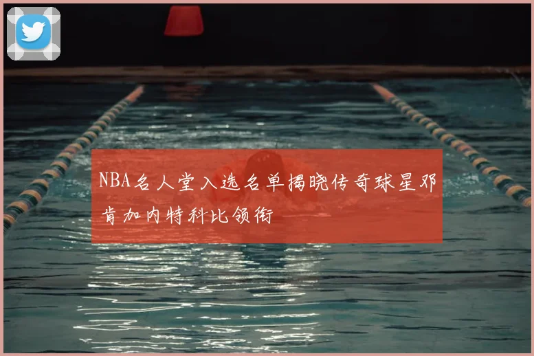 NBA名人堂入选名单揭晓传奇球星邓肯加内特科比领衔