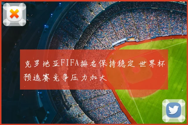 克罗地亚FIFA排名保持稳定 世界杯预选赛竞争压力加大