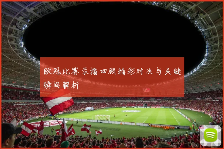欧冠比赛录播回顾精彩对决与关键瞬间解析