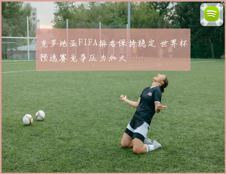 克罗地亚FIFA排名保持稳定 世界杯预选赛竞争压力加大