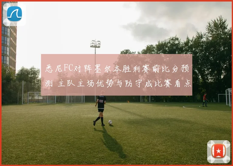 悉尼FC对阵墨尔本胜利赛前比分预测 主队主场优势与防守成比赛看点