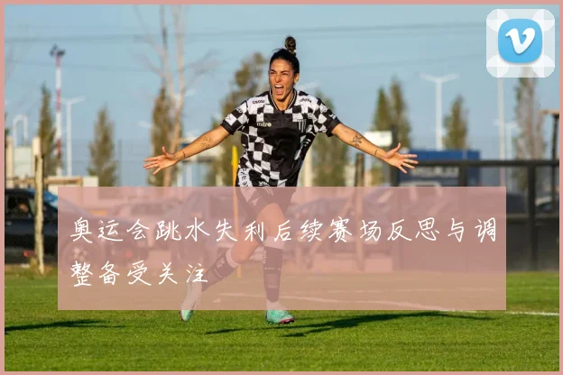 奥运会跳水失利后续赛场反思与调整备受关注