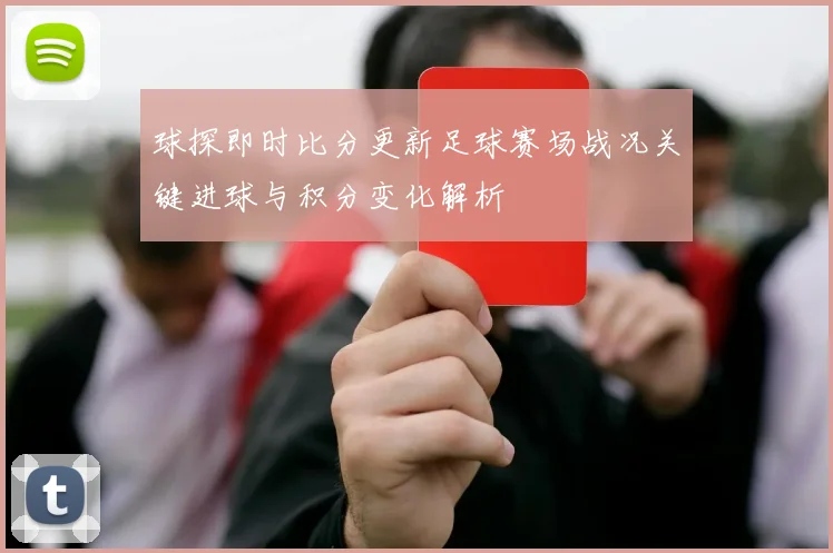 球探即时比分更新足球赛场战况关键进球与积分变化解析