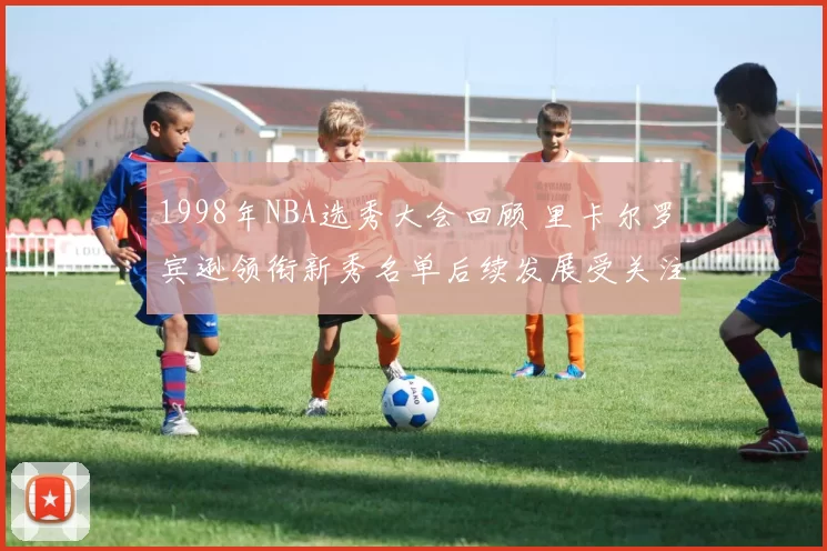 1998年NBA选秀大会回顾 里卡尔罗宾逊领衔新秀名单后续发展受关注